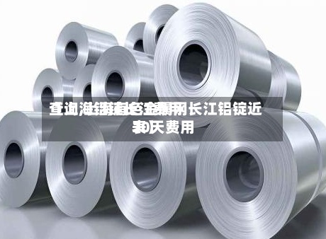 【上海铝锭长江费用查询,上海有色金属网长江铝锭近30天费用表】-第3张图片