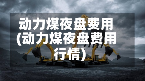 动力煤夜盘费用(动力煤夜盘费用行情)-第2张图片
