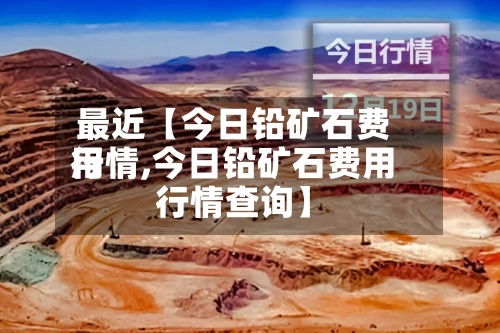 最近【今日铅矿石费用
行情,今日铅矿石费用
行情查询】-第3张图片