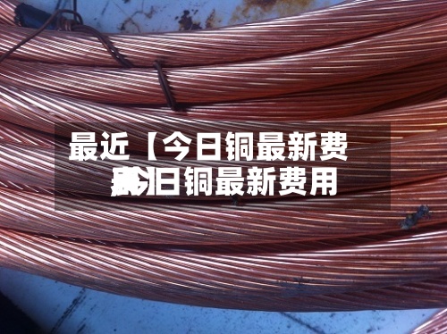 最近【今日铜最新费用,今日铜最新费用表】