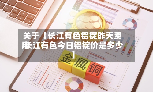 关于【长江有色铝锭昨天费用
,长江有色今日铝锭价是多少】-第3张图片