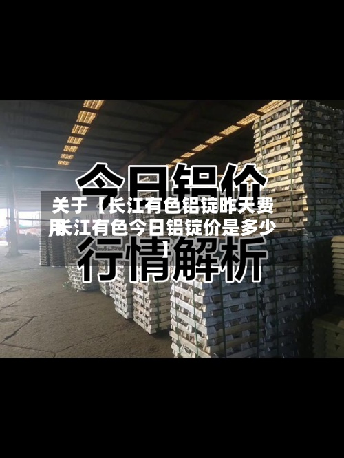 关于【长江有色铝锭昨天费用,长江有色今日铝锭价是多少】