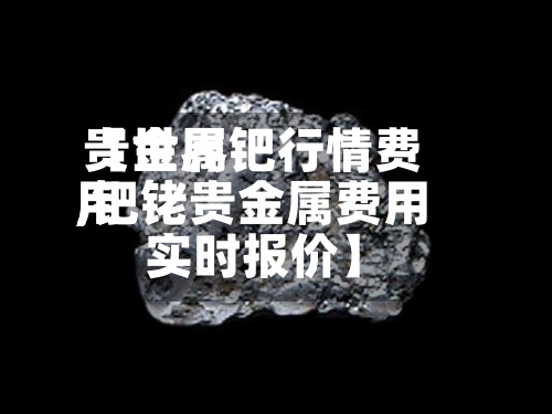 【世界贵金属钯行情费用,钯铑贵金属费用实时报价】
