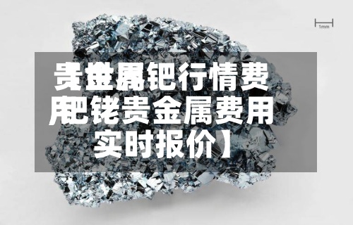 【世界
贵金属钯行情费用
,钯铑贵金属费用
实时报价】-第3张图片