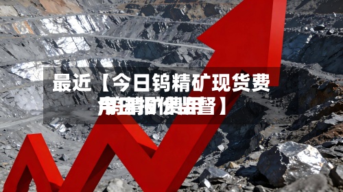 最近【今日钨精矿现货费用,钨精矿费用今日报价监督】-第2张图片