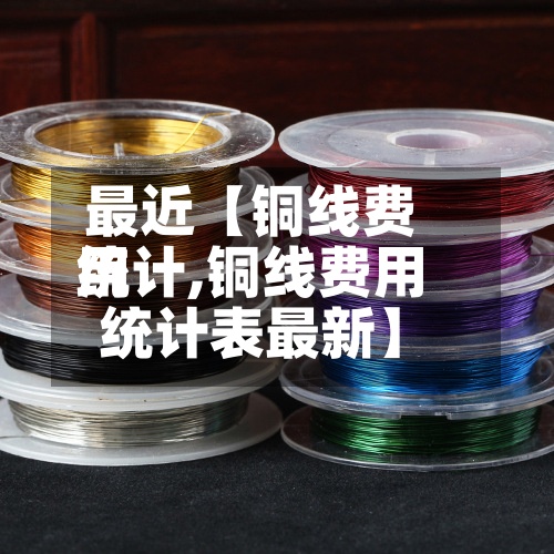 最近【铜线费用
统计,铜线费用
统计表最新】