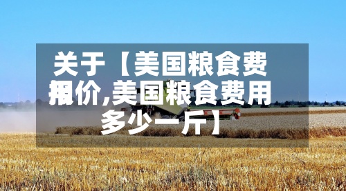 关于【美国粮食费用
报价,美国粮食费用
多少一斤】-第2张图片