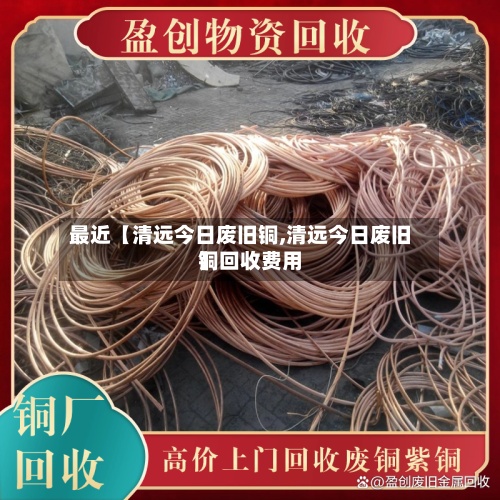 最近【清远今日废旧铜,清远今日废旧铜回收费用
】-第2张图片