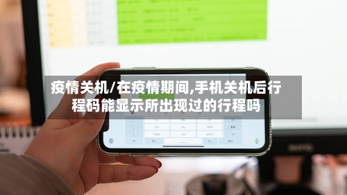疫情关机/在疫情期间,手机关机后行程码能显示所出现过的行程吗