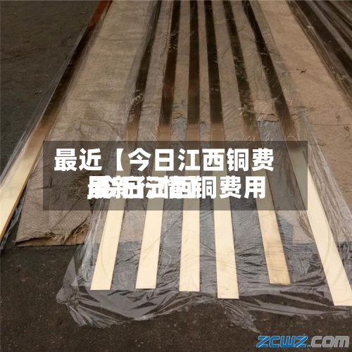 最近【今日江西铜费用
,今日江西铜费用
最新行情】-第3张图片