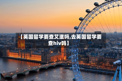 【英国留学要查艾滋吗,去英国留学要查hiv吗】