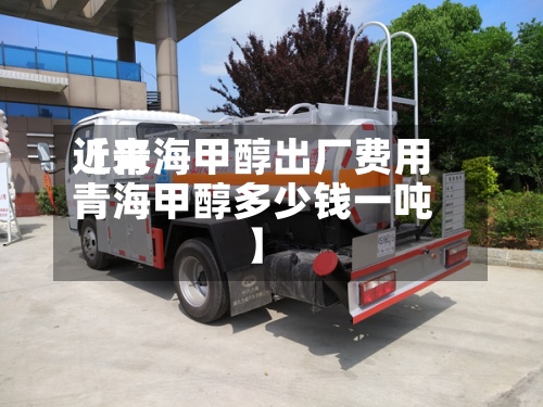 近来【青海甲醇出厂费用青海甲醇多少钱一吨】