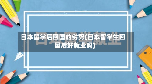 日本留学后回国的劣势(日本留学生回国后好就业吗)
