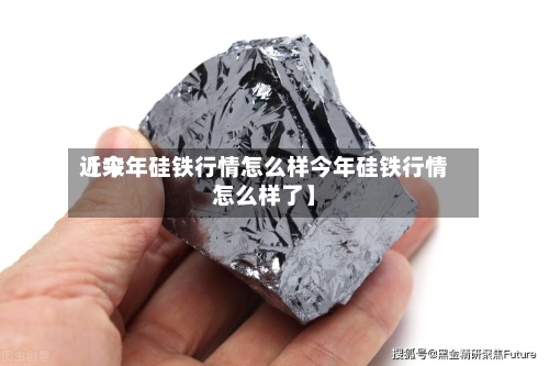 近来
【今年硅铁行情怎么样今年硅铁行情怎么样了】