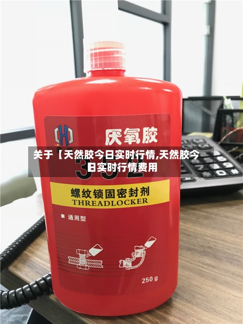 关于【天然胶今日实时行情,天然胶今日实时行情费用
】-第3张图片