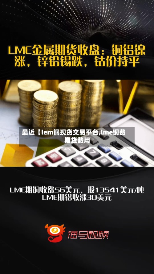 最近【lem铜现货交易平台,lme铜费用今日费用期货】