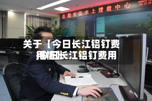 关于【今日长江铝钉费用,今日长江铝钉费用行情】