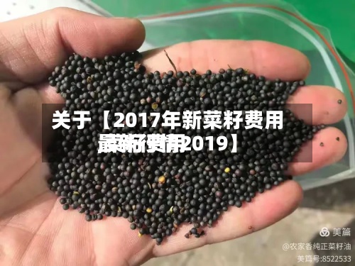 关于【2017年新菜籽费用
,菜籽费用
最新行情2019】-第2张图片