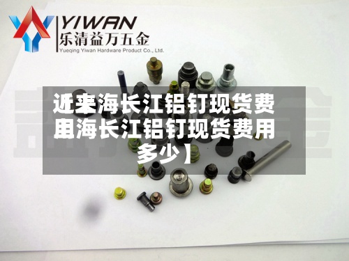 近来【上海长江铝钉现货费用上海长江铝钉现货费用多少】-第3张图片