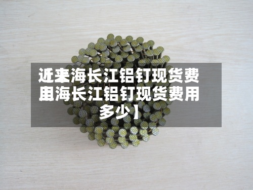 近来【上海长江铝钉现货费用上海长江铝钉现货费用多少】-第2张图片