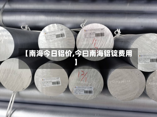【南海今日铝价,今曰南海铝锭费用】