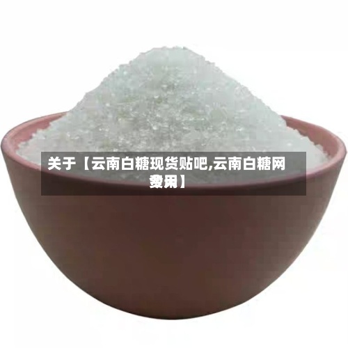 关于【云南白糖现货贴吧,云南白糖网费用今天】