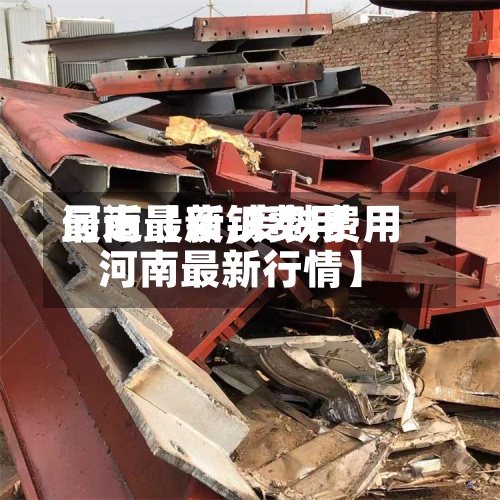 最近【废铁费用河南最新,废铁费用河南最新行情】