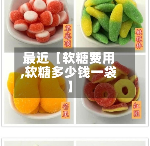 最近【软糖费用,软糖多少钱一袋】-第3张图片