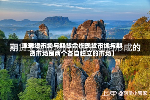 近来
【现货市场与期货合作现货市场与期货市场是两个各自独立的市场】-第2张图片