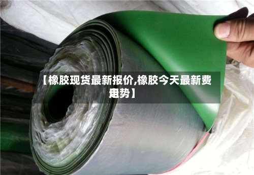 【橡胶现货最新报价,橡胶今天最新费用走势】-第2张图片