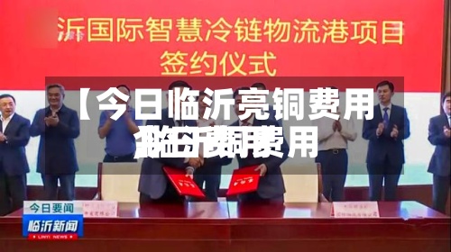 【今日临沂亮铜费用,临沂铜费用今日费用】