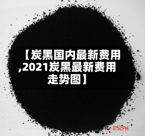 【炭黑国内最新费用,2021炭黑最新费用走势图】