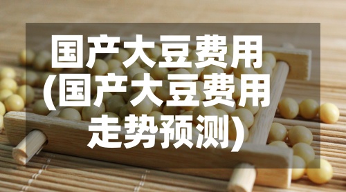 国产大豆费用(国产大豆费用走势预测)