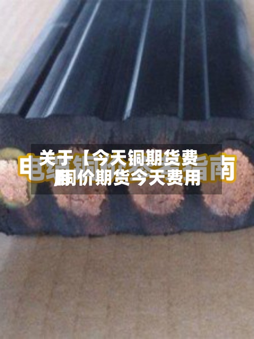 关于【今天铜期货费用,铜价期货今天费用】-第2张图片
