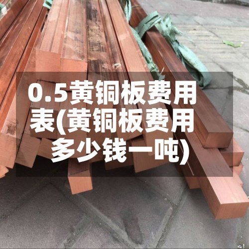 0.5黄铜板费用表(黄铜板费用多少钱一吨)