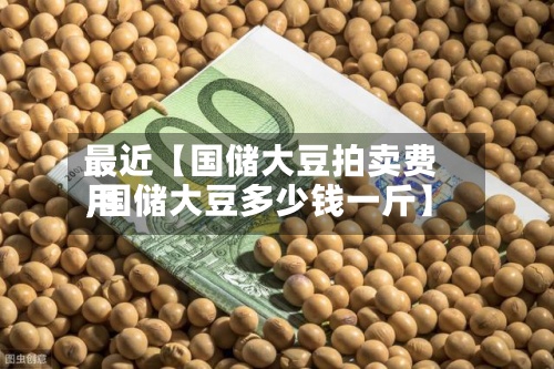 最近【国储大豆拍卖费用,国储大豆多少钱一斤】