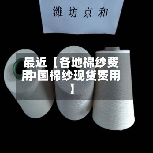 最近【各地棉纱费用,中国棉纱现货费用】-第3张图片