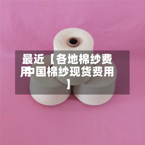 最近【各地棉纱费用,中国棉纱现货费用】-第2张图片
