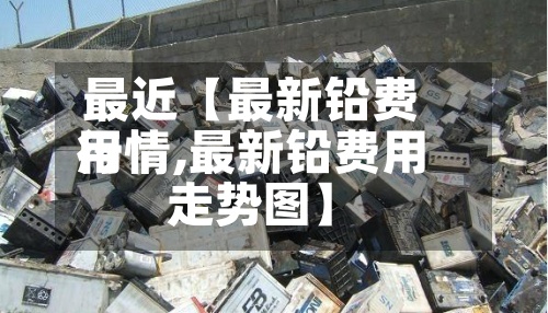 最近【最新铅费用行情,最新铅费用走势图】
