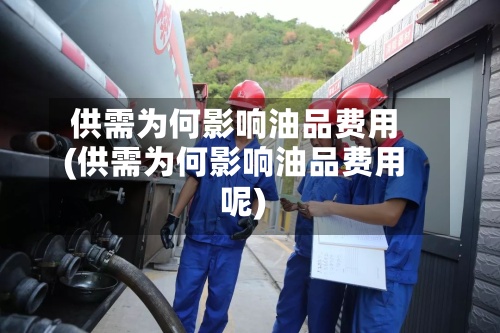 供需为何影响油品费用(供需为何影响油品费用呢)
