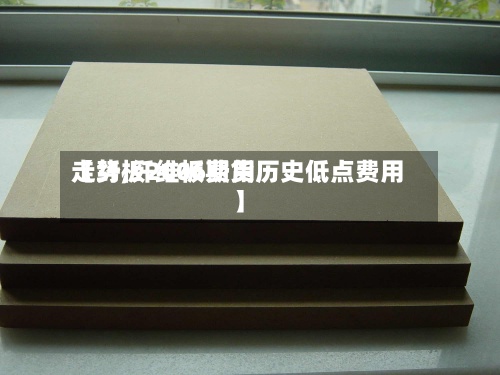 【纤板2006费用走势,纤维板期货历史低点费用】