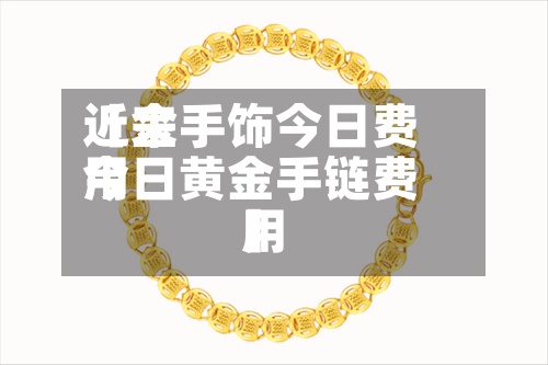 近来【金手饰今日费用今日黄金手链费用】