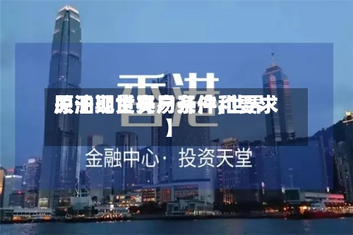 关于【世界原油现货交易开户,世界原油期货开户条件和要求】