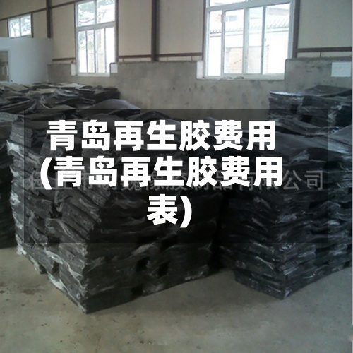 青岛再生胶费用
(青岛再生胶费用
表)-第2张图片