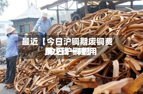 最近【今日沪铜期废铜费用,今日沪铜费用多少钱一吨】