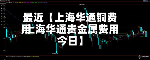 最近【上海华通铜费用
,上海华通贵金属费用
今日】-第2张图片