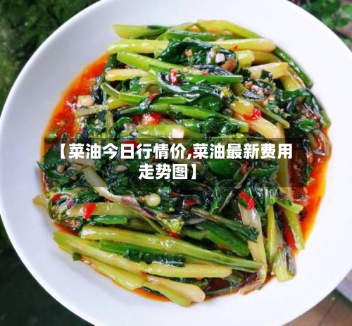 【菜油今日行情价,菜油最新费用走势图】