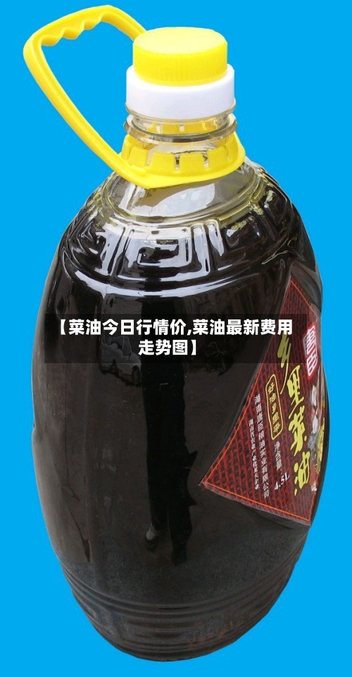 【菜油今日行情价,菜油最新费用
走势图】-第2张图片