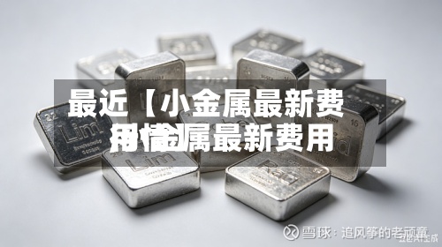最近【小金属最新费用,小金属最新费用行情】