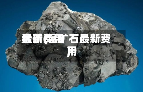 猛矿费用
最新(锰矿石最新费用
)-第2张图片